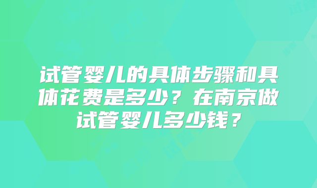 试管婴儿的具体步骤和具体花费是多少？在南京做试管婴儿多少钱？