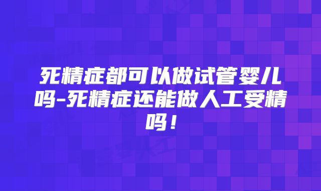 死精症都可以做试管婴儿吗-死精症还能做人工受精吗！