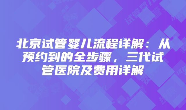 北京试管婴儿流程详解：从预约到的全步骤，三代试管医院及费用详解