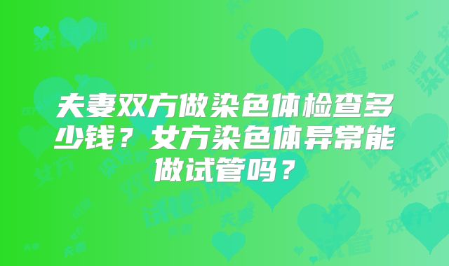 夫妻双方做染色体检查多少钱？女方染色体异常能做试管吗？