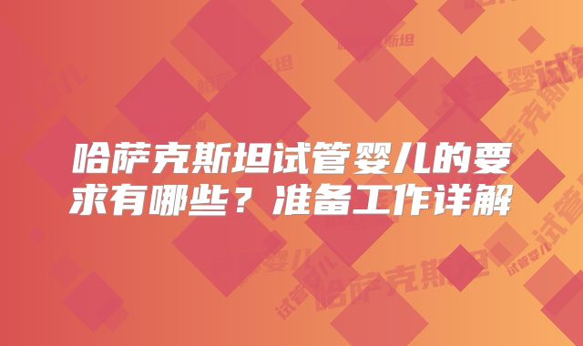 哈萨克斯坦试管婴儿的要求有哪些？准备工作详解