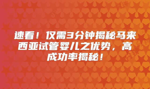 速看！仅需3分钟揭秘马来西亚试管婴儿之优势，高成功率揭秘！