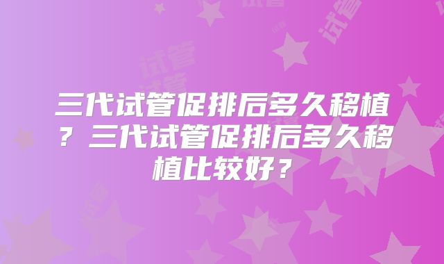 三代试管促排后多久移植？三代试管促排后多久移植比较好？