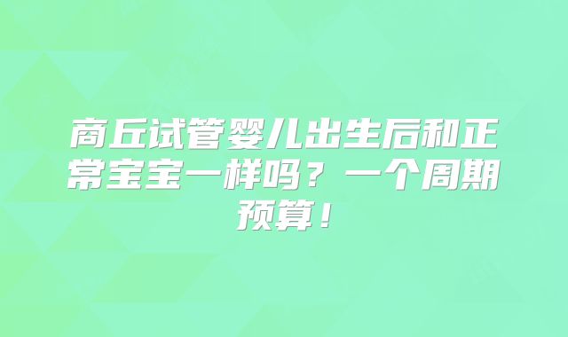 商丘试管婴儿出生后和正常宝宝一样吗？一个周期预算！