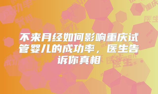 不来月经如何影响重庆试管婴儿的成功率，医生告诉你真相