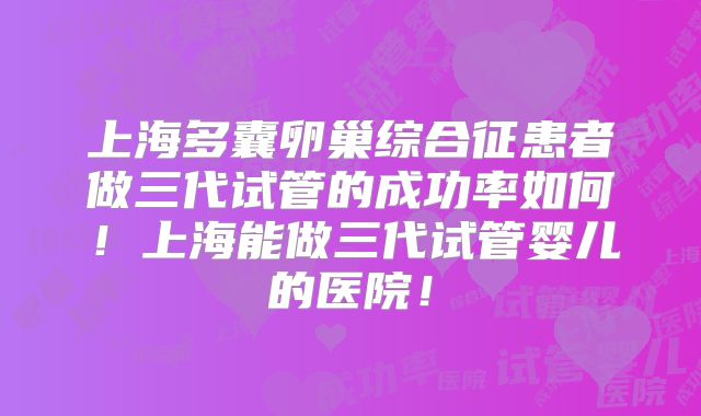上海多囊卵巢综合征患者做三代试管的成功率如何!上海能做三代试管婴儿的医院!