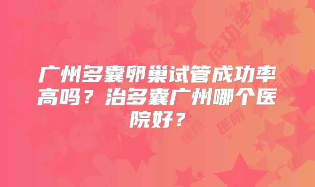 广州多囊卵巢试管成功率高吗？治多囊广州哪个医院好？