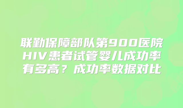 联勤保障部队第900医院HIV患者试管婴儿成功率有多高？成功率数据对比