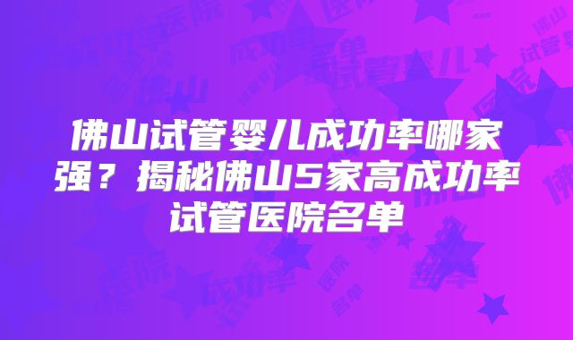 佛山试管婴儿成功率哪家强？揭秘佛山5家高成功率试管医院名单
