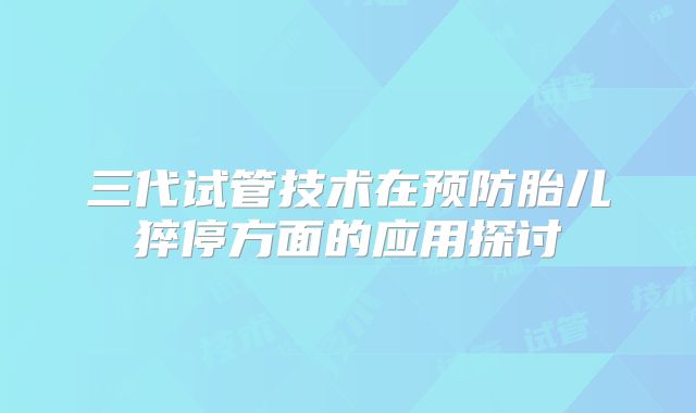 三代试管技术在预防胎儿猝停方面的应用探讨