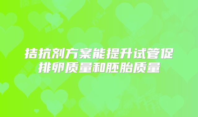 拮抗剂方案能提升试管促排卵质量和胚胎质量