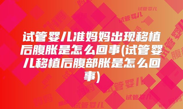 试管婴儿准妈妈出现移植后腹胀是怎么回事(试管婴儿移植后腹部胀是怎么回事)