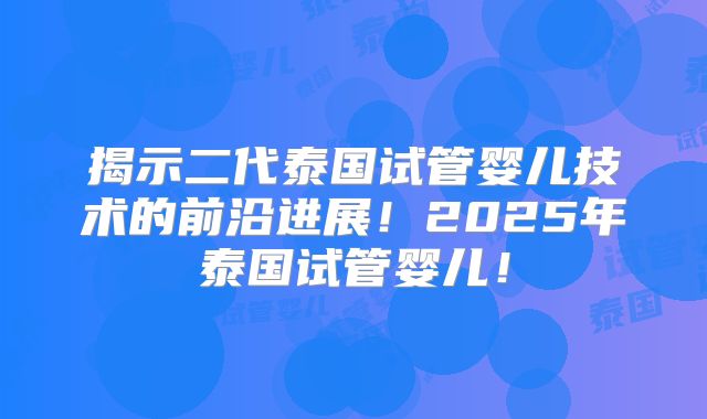 揭示二代泰国试管婴儿技术的前沿进展！2025年泰国试管婴儿！