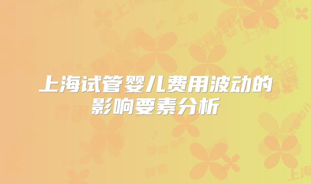 上海试管婴儿费用波动的影响要素分析
