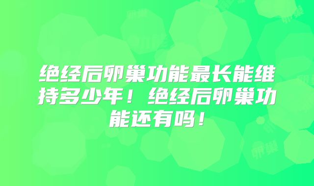 绝经后卵巢功能最长能维持多少年！绝经后卵巢功能还有吗！