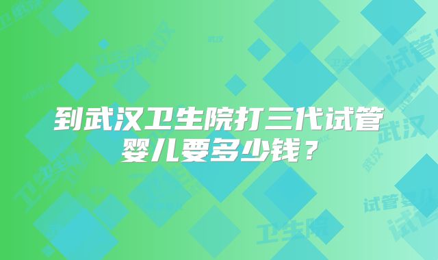 到武汉卫生院打三代试管婴儿要多少钱?