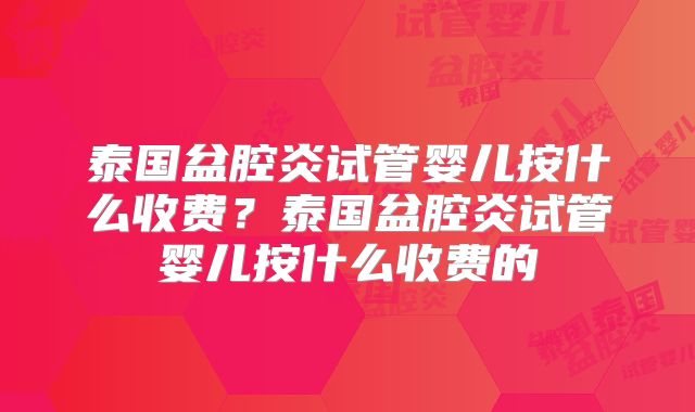 泰国盆腔炎试管婴儿按什么收费？泰国盆腔炎试管婴儿按什么收费的