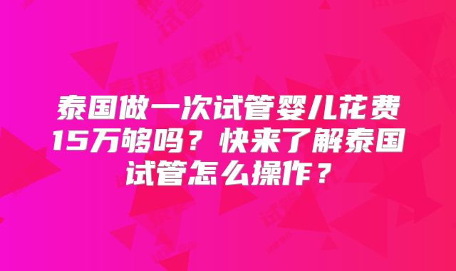 泰国做一次试管婴儿花费15万够吗？快来了解泰国试管怎么操作？