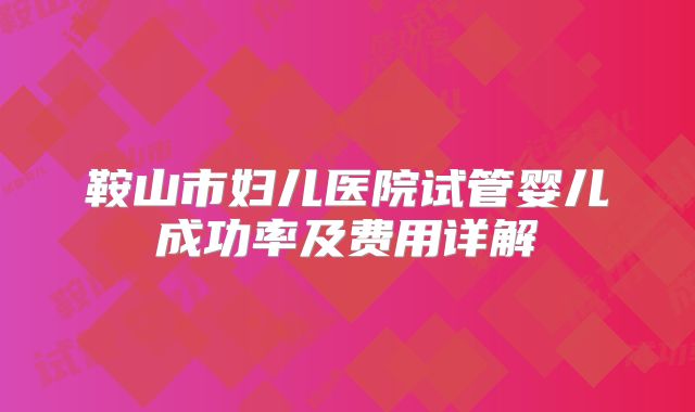鞍山市妇儿医院试管婴儿成功率及费用详解