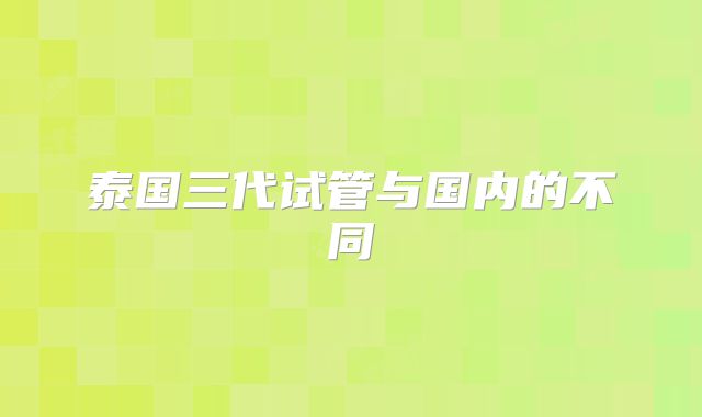 泰国三代试管与国内的不同