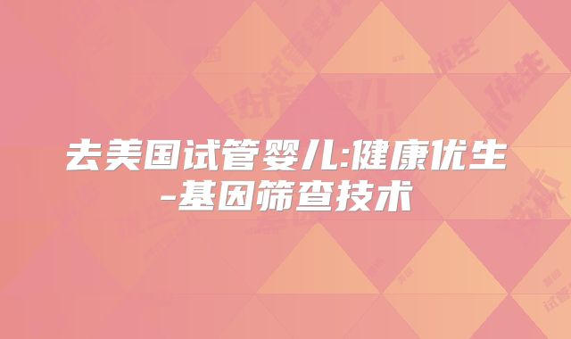 去美国试管婴儿:健康优生-基因筛查技术