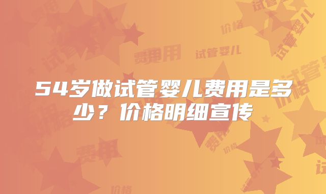 54岁做试管婴儿费用是多少?价格明细宣传