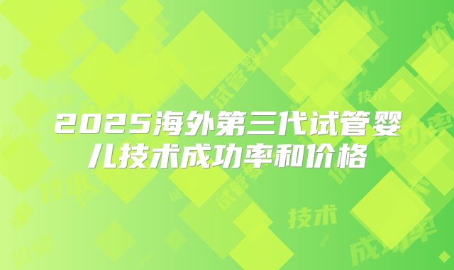 2025海外第三代试管婴儿技术成功率和价格