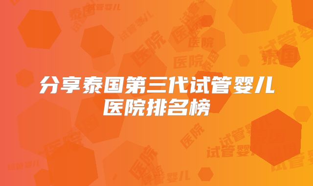 分享泰国第三代试管婴儿医院排名榜