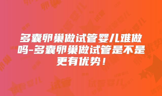 多囊卵巢做试管婴儿难做吗-多囊卵巢做试管是不是更有优势！