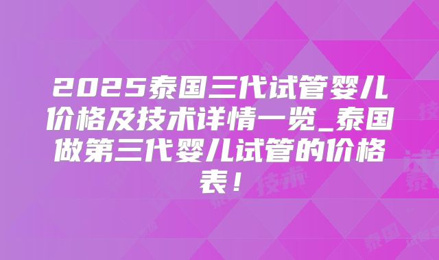 2025泰国三代试管婴儿价格及技术详情一览_泰国做第三代婴儿试管的价格表！