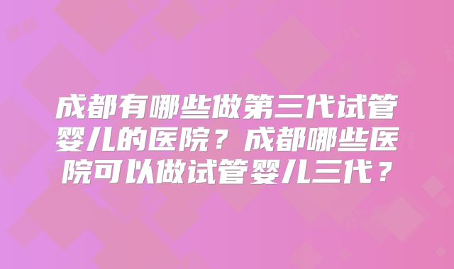 成都有哪些做第三代试管婴儿的医院？成都哪些医院可以做试管婴儿三代？