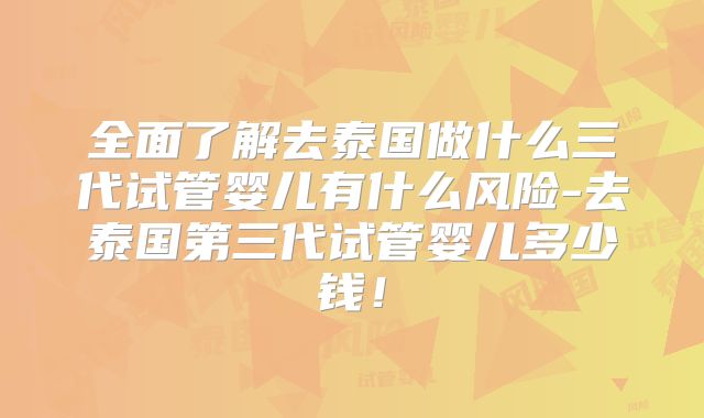 全面了解去泰国做什么三代试管婴儿有什么风险-去泰国第三代试管婴儿多少钱！