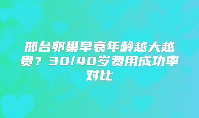 邢台卵巢早衰年龄越大越贵？30/40岁费用成功率对比