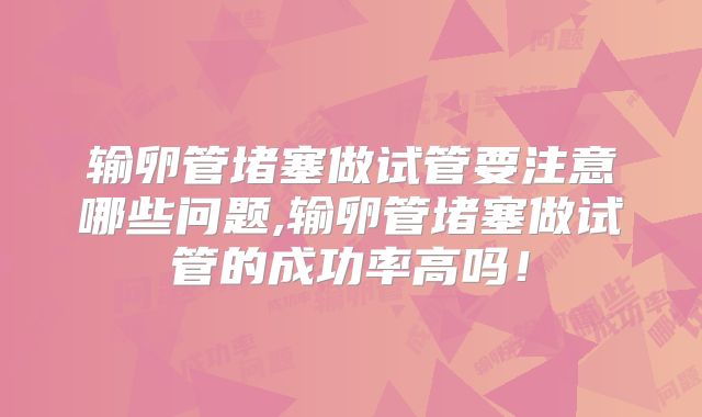 输卵管堵塞做试管要注意哪些问题,输卵管堵塞做试管的成功率高吗!