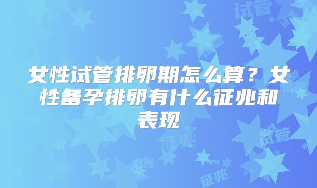 女性试管排卵期怎么算？女性备孕排卵有什么征兆和表现
