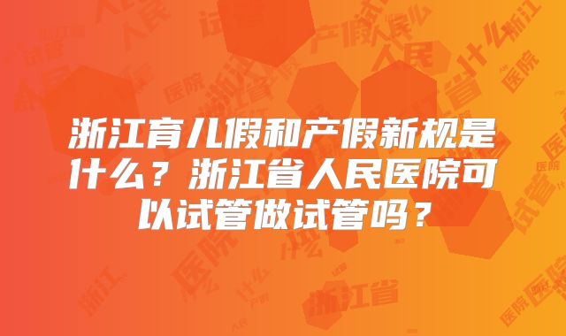 浙江育儿假和产假新规是什么?浙江省人民医院可以试管做试管吗?