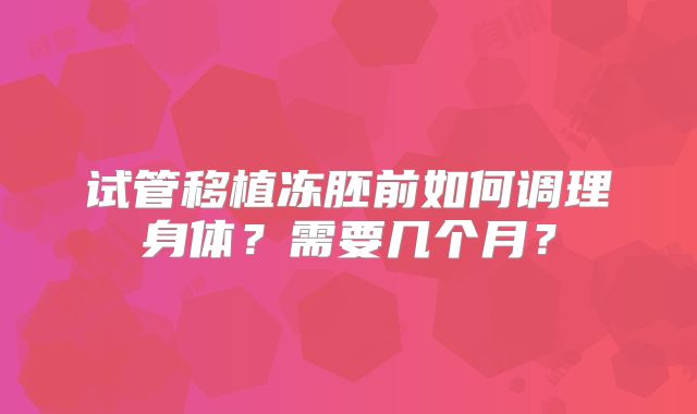 试管移植冻胚前如何调理身体?需要几个月?