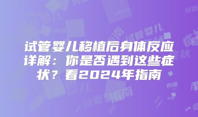 试管婴儿移植后身体反应详解:你是否遇到这些症状?看2024年指南