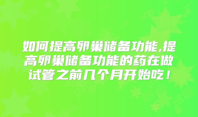 如何提高卵巢储备功能,提高卵巢储备功能的药在做试管之前几个月开始吃!