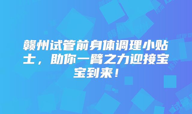 赣州试管前身体调理小贴士，助你一臂之力迎接宝宝到来！
