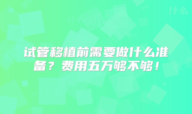 试管移植前需要做什么准备？费用五万够不够！
