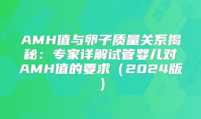AMH值与卵子质量关系揭秘:专家详解试管婴儿对AMH值的要求(2024版)