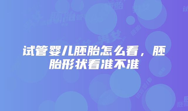 试管婴儿胚胎怎么看，胚胎形状看准不准
