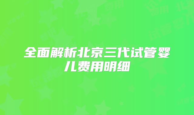 全面解析北京三代试管婴儿费用明细