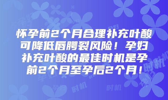 怀孕前2个月合理补充叶酸可降低唇腭裂风险!孕妇补充叶酸的最佳时机是孕前2个月至孕后2个月!