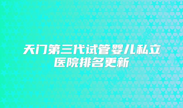 天门第三代试管婴儿私立医院排名更新