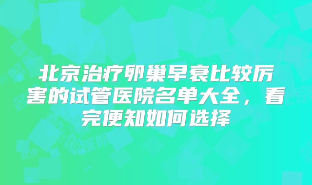 北京治疗卵巢早衰比较厉害的试管医院名单大全，看完便知如何选择