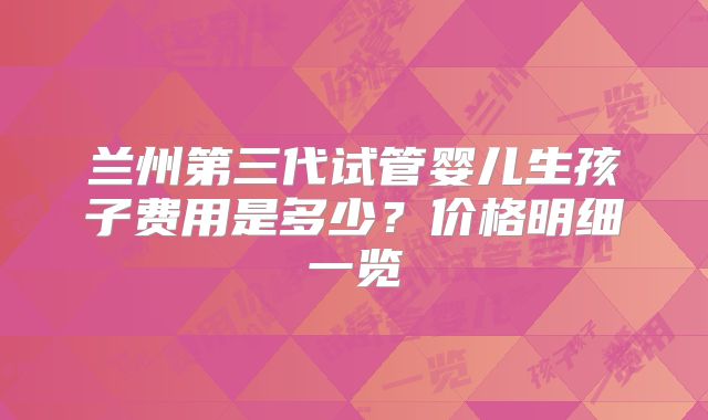 兰州第三代试管婴儿生孩子费用是多少?价格明细一览