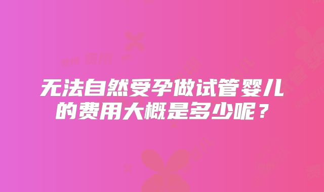 无法自然受孕做试管婴儿的费用大概是多少呢？