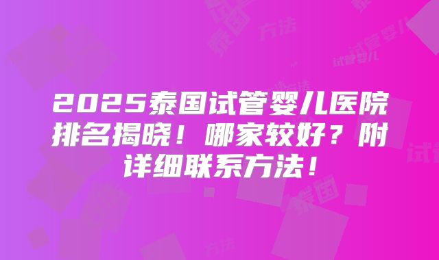 2025泰国试管婴儿医院排名揭晓！哪家较好？附详细联系方法！